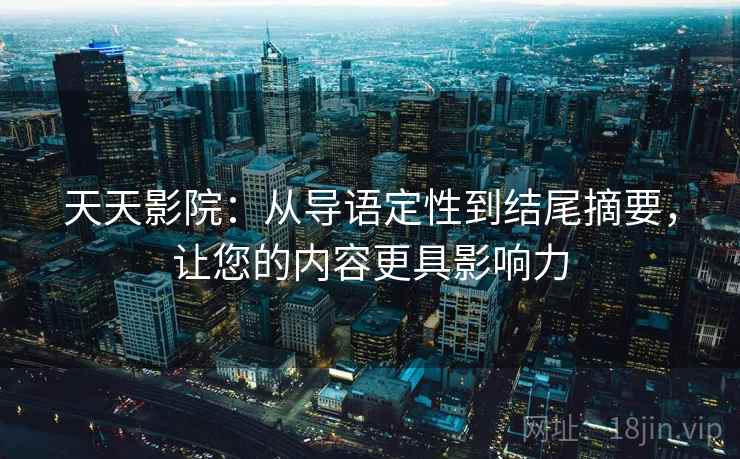 天天影院:从导语定性到结尾摘要,让您的内容更具影响力 天天影院:从导语定性到结尾摘要,让您的内容更具影响力