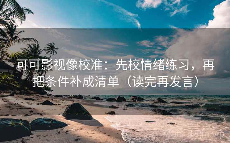 可可影视像校准:先校情绪练习,再把条件补成清单(读完再发言) 可可影视像校准:先校情绪练习,再把条件补成清单(读完再发言)