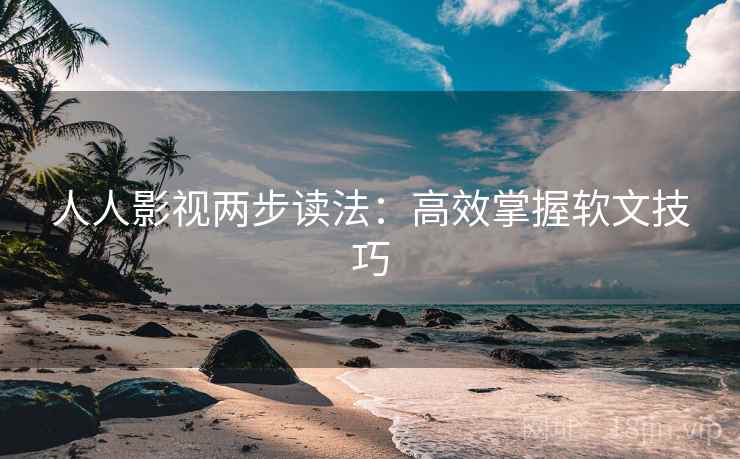 人人影视两步读法:高效掌握软文技巧 人人影视两步读法:高效掌握软文技巧