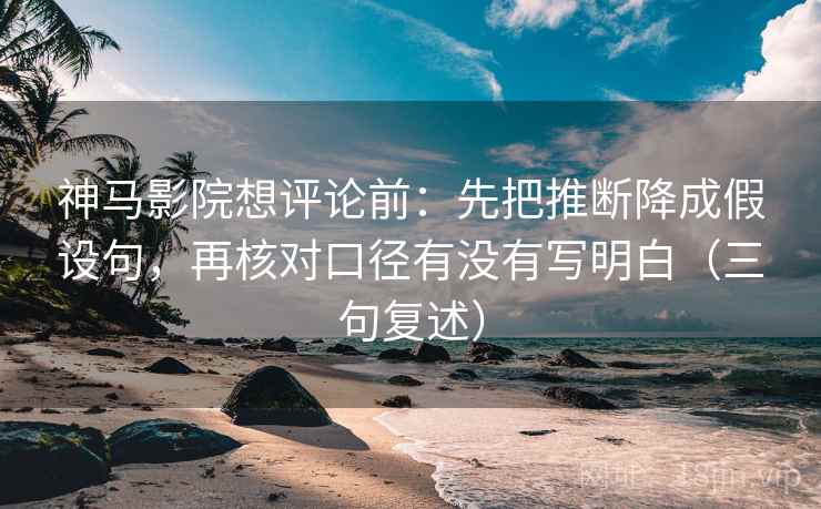 神马影院想评论前:先把推断降成假设句,再核对口径有没有写明白(三句复述) 神马影院想评论前:先把推断降成假设句,再核对口径有没有写明白(三句复述)