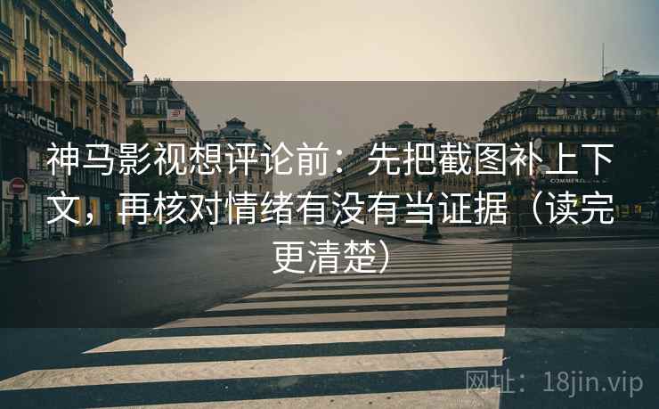 神马影视想评论前:先把截图补上下文,再核对情绪有没有当证据(读完更清楚) 神马影视想评论前:先把截图补上下文,再核对情绪有没有当证据(读完更清楚)