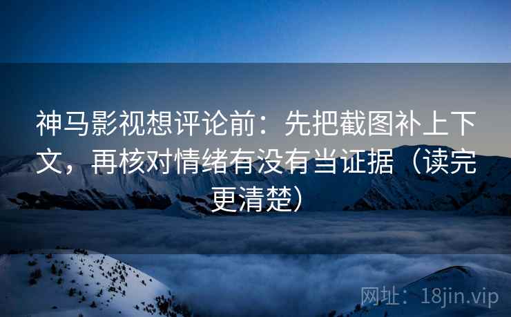 神马影视想评论前:先把截图补上下文,再核对情绪有没有当证据(读完更清楚) 神马影视想评论前:先把截图补上下文,再核对情绪有没有当证据(读完更清楚)