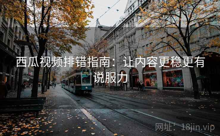 西瓜视频排错指南:让内容更稳更有说服力 西瓜视频排错指南:让内容更稳更有说服力