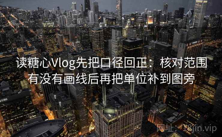 读糖心Vlog先把口径回正:核对范围有没有画线后再把单位补到图旁 读糖心Vlog先把口径回正:核对范围有没有画线后再把单位补到图旁
