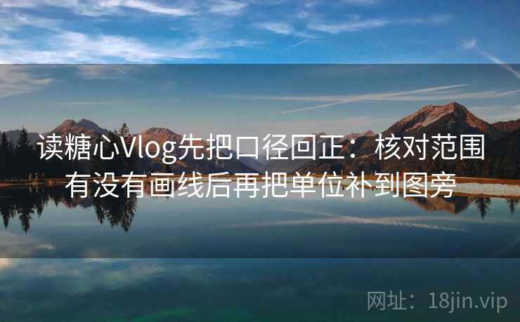 读糖心Vlog先把口径回正:核对范围有没有画线后再把单位补到图旁 读糖心Vlog先把口径回正:核对范围有没有画线后再把单位补到图旁