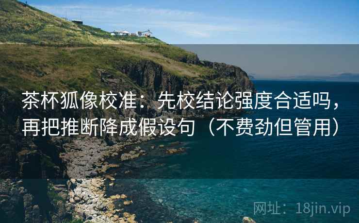 茶杯狐像校准:先校结论强度合适吗,再把推断降成假设句(不费劲但管用) 茶杯狐像校准:先校结论强度合适吗,再把推断降成假设句(不费劲但管用)