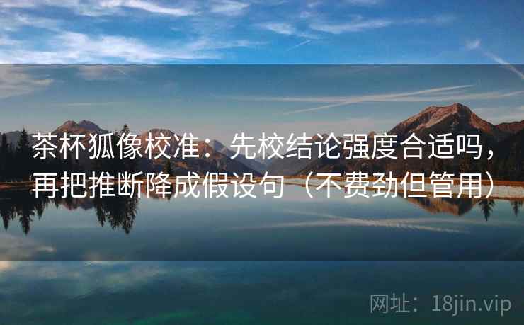 茶杯狐像校准:先校结论强度合适吗,再把推断降成假设句(不费劲但管用) 茶杯狐像校准:先校结论强度合适吗,再把推断降成假设句(不费劲但管用)