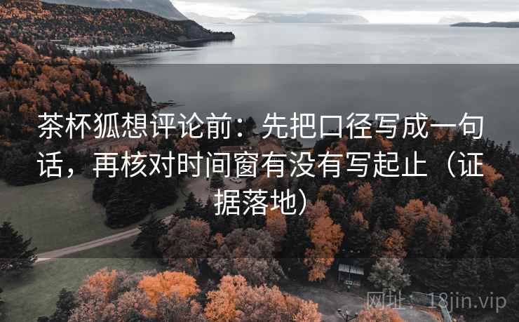 茶杯狐想评论前:先把口径写成一句话,再核对时间窗有没有写起止(证据落地) 茶杯狐想评论前:先把口径写成一句话,再核对时间窗有没有写起止(证据落地)