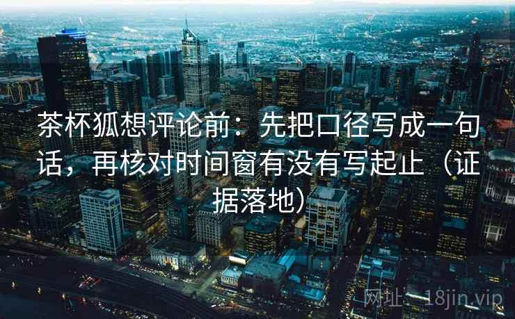 茶杯狐想评论前:先把口径写成一句话,再核对时间窗有没有写起止(证据落地) 茶杯狐想评论前:先把口径写成一句话,再核对时间窗有没有写起止(证据落地)