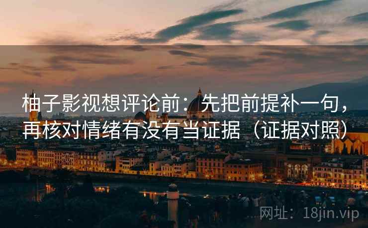 柚子影视想评论前:先把前提补一句,再核对情绪有没有当证据(证据对照) 柚子影视想评论前:先把前提补一句,再核对情绪有没有当证据(证据对照)