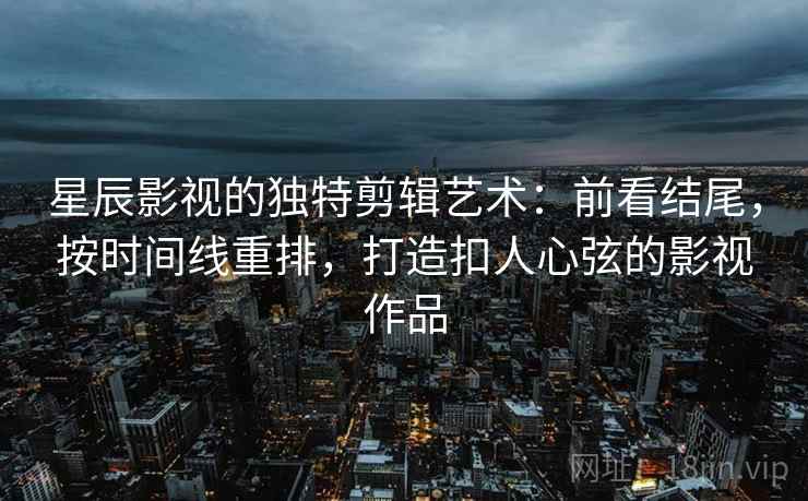 星辰影视的独特剪辑艺术:前看结尾,按时间线重排,打造扣人心弦的影视作品 星辰影视的独特剪辑艺术:前看结尾,按时间线重排,打造扣人心弦的影视作品