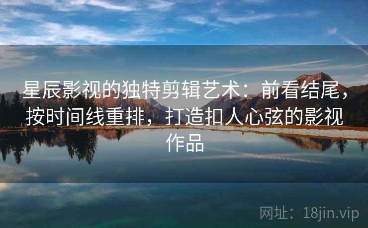 星辰影视的独特剪辑艺术:前看结尾,按时间线重排,打造扣人心弦的影视作品 星辰影视的独特剪辑艺术:前看结尾,按时间线重排,打造扣人心弦的影视作品