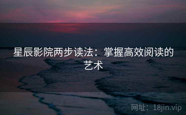 星辰影院两步读法:掌握高效阅读的艺术 星辰影院两步读法:掌握高效阅读的艺术