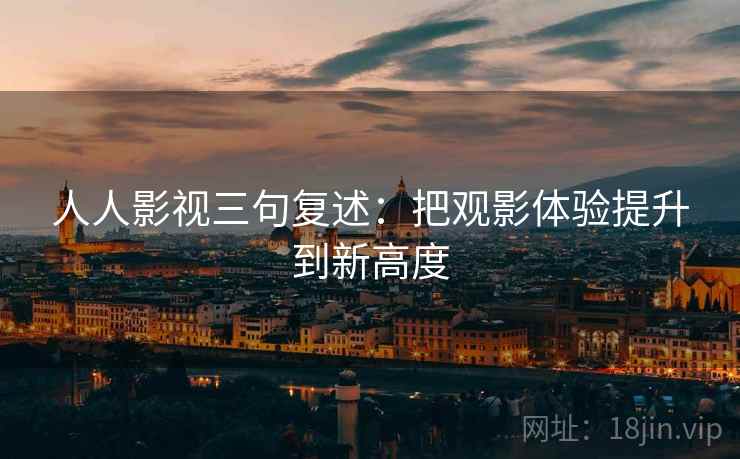 人人影视三句复述:把观影体验提升到新高度 人人影视三句复述:把观影体验提升到新高度