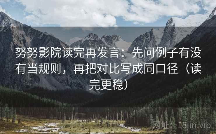 努努影院读完再发言:先问例子有没有当规则,再把对比写成同口径(读完更稳) 努努影院读完再发言:先问例子有没有当规则,再把对比写成同口径(读完更稳)