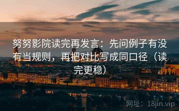 努努影院读完再发言:先问例子有没有当规则,再把对比写成同口径(读完更稳) 努努影院读完再发言:先问例子有没有当规则,再把对比写成同口径(读完更稳)