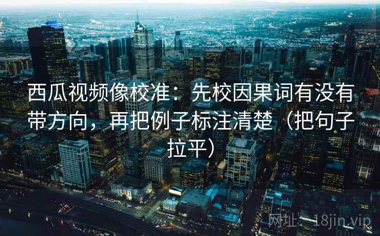 西瓜视频像校准:先校因果词有没有带方向,再把例子标注清楚(把句子拉平) 西瓜视频像校准:先校因果词有没有带方向,再把例子标注清楚(把句子拉平)
