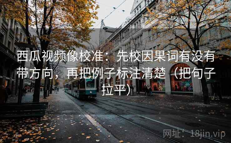 西瓜视频像校准:先校因果词有没有带方向,再把例子标注清楚(把句子拉平) 西瓜视频像校准:先校因果词有没有带方向,再把例子标注清楚(把句子拉平)