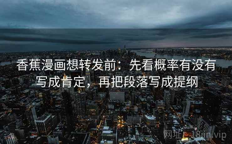 香蕉漫画想转发前:先看概率有没有写成肯定,再把段落写成提纲 香蕉漫画想转发前:先看概率有没有写成肯定,再把段落写成提纲