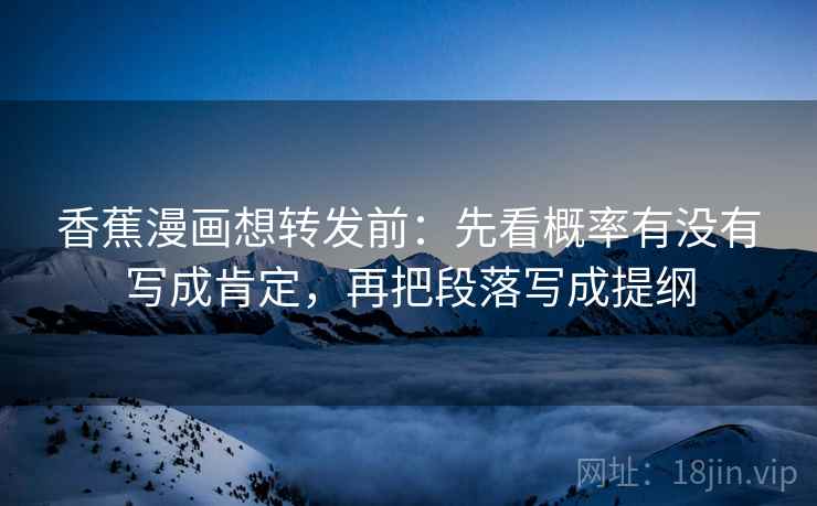 香蕉漫画想转发前:先看概率有没有写成肯定,再把段落写成提纲 香蕉漫画想转发前:先看概率有没有写成肯定,再把段落写成提纲