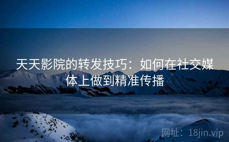 天天影院的转发技巧:如何在社交媒体上做到精准传播 天天影院的转发技巧:如何在社交媒体上做到精准传播