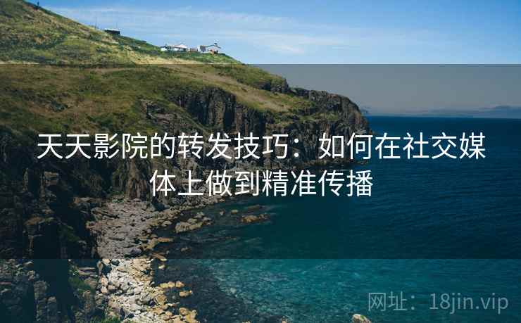 天天影院的转发技巧:如何在社交媒体上做到精准传播 天天影院的转发技巧:如何在社交媒体上做到精准传播