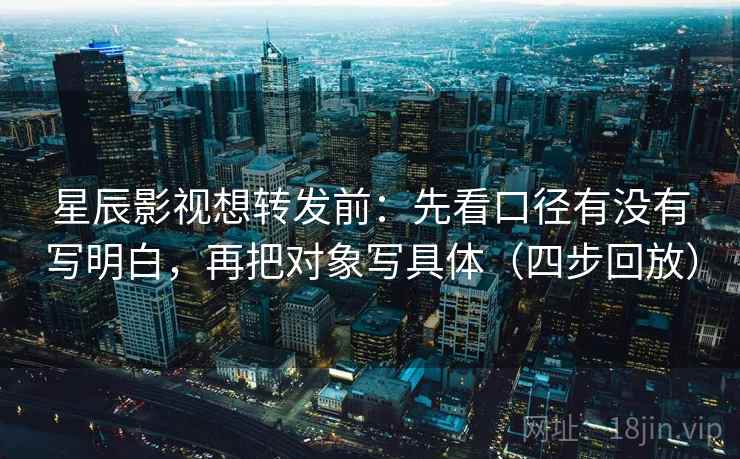 星辰影视想转发前:先看口径有没有写明白,再把对象写具体(四步回放) 星辰影视想转发前:先看口径有没有写明白,再把对象写具体(四步回放)