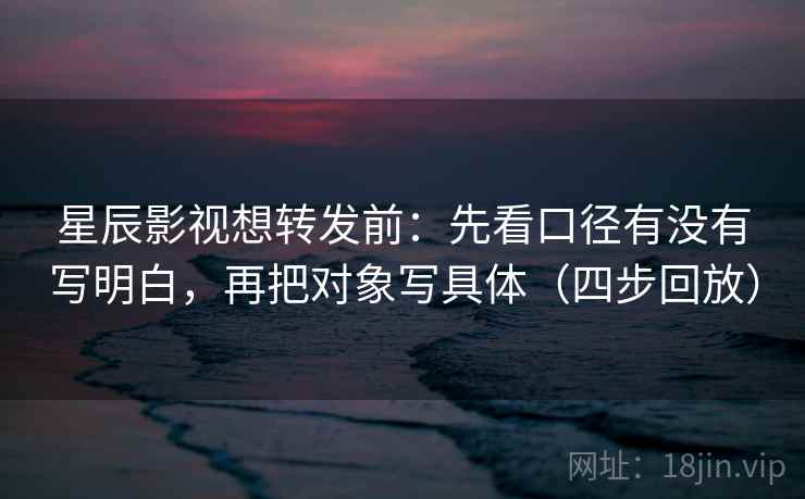 星辰影视想转发前:先看口径有没有写明白,再把对象写具体(四步回放) 星辰影视想转发前:先看口径有没有写明白,再把对象写具体(四步回放)
