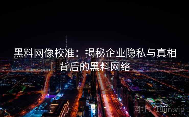 黑料网像校准:揭秘企业隐私与真相背后的黑料网络 黑料网像校准:揭秘企业隐私与真相背后的黑料网络