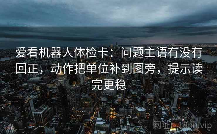 爱看机器人体检卡:问题主语有没有回正,动作把单位补到图旁,提示读完更稳 爱看机器人体检卡:问题主语有没有回正,动作把单位补到图旁,提示读完更稳