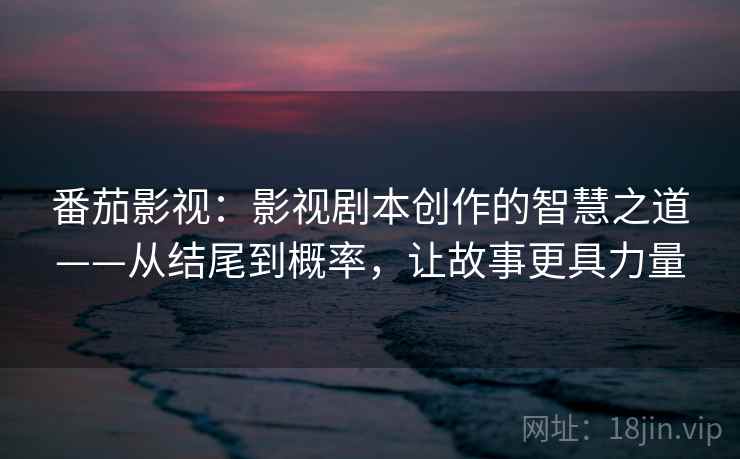 番茄影视:影视剧本创作的智慧之道——从结尾到概率,让故事更具力量 番茄影视:影视剧本创作的智慧之道——从结尾到概率,让故事更具力量