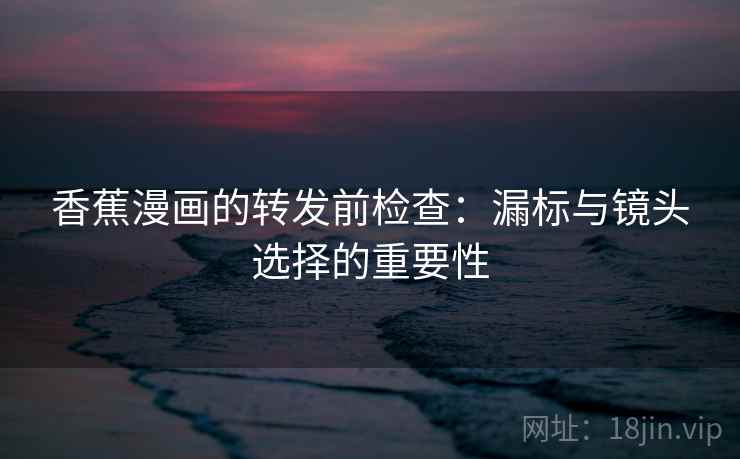 香蕉漫画的转发前检查:漏标与镜头选择的重要性 香蕉漫画的转发前检查:漏标与镜头选择的重要性