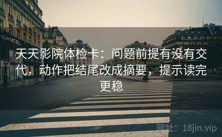 天天影院体检卡:问题前提有没有交代,动作把结尾改成摘要,提示读完更稳 天天影院体检卡:问题前提有没有交代,动作把结尾改成摘要,提示读完更稳