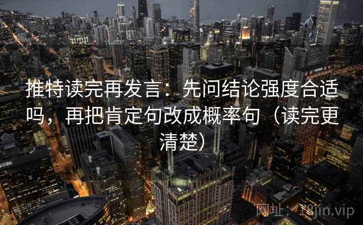 推特读完再发言:先问结论强度合适吗,再把肯定句改成概率句(读完更清楚) 推特读完再发言:先问结论强度合适吗,再把肯定句改成概率句(读完更清楚)
