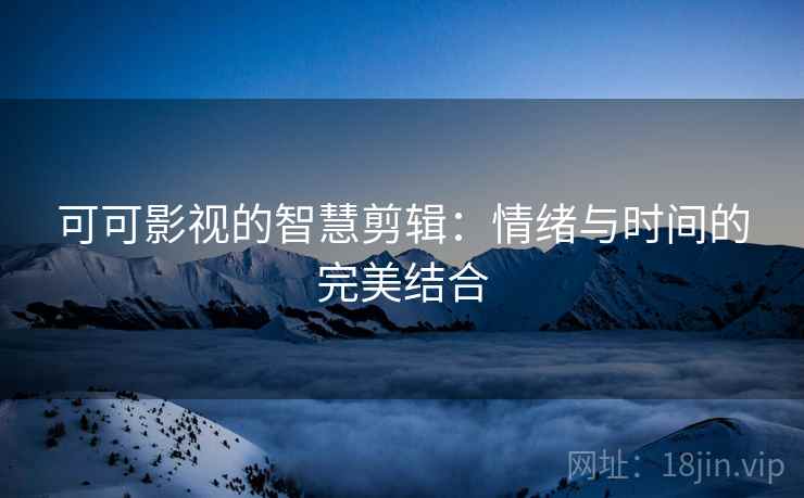 可可影视的智慧剪辑:情绪与时间的完美结合 可可影视的智慧剪辑:情绪与时间的完美结合