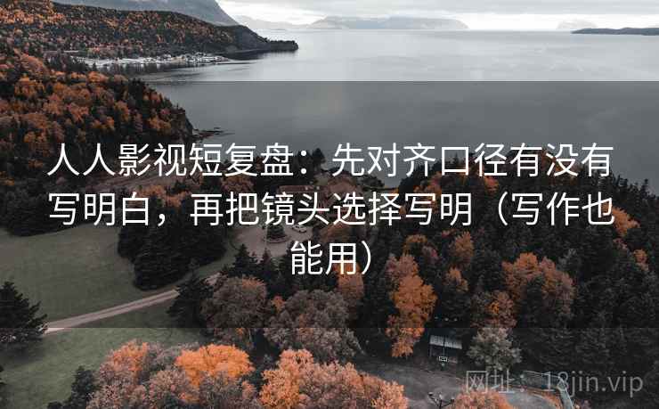 人人影视短复盘:先对齐口径有没有写明白,再把镜头选择写明(写作也能用) 人人影视短复盘:先对齐口径有没有写明白,再把镜头选择写明(写作也能用)
