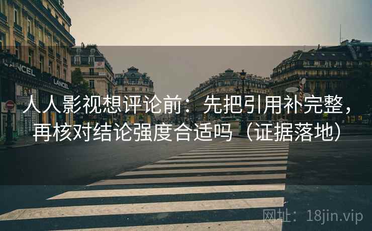 人人影视想评论前:先把引用补完整,再核对结论强度合适吗(证据落地) 人人影视想评论前:先把引用补完整,再核对结论强度合适吗(证据落地)