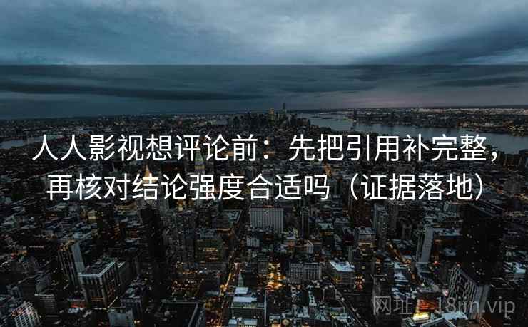人人影视想评论前:先把引用补完整,再核对结论强度合适吗(证据落地) 人人影视想评论前:先把引用补完整,再核对结论强度合适吗(证据落地)