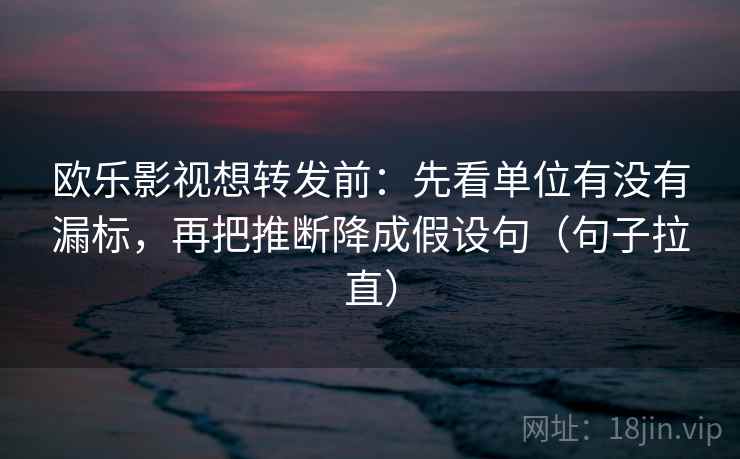 欧乐影视想转发前:先看单位有没有漏标,再把推断降成假设句(句子拉直) 欧乐影视想转发前:先看单位有没有漏标,再把推断降成假设句(句子拉直)