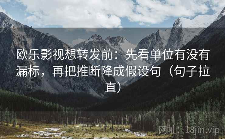 欧乐影视想转发前:先看单位有没有漏标,再把推断降成假设句(句子拉直) 欧乐影视想转发前:先看单位有没有漏标,再把推断降成假设句(句子拉直)