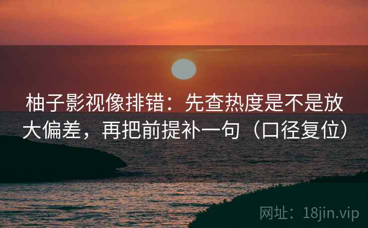 柚子影视像排错:先查热度是不是放大偏差,再把前提补一句(口径复位) 柚子影视像排错:先查热度是不是放大偏差,再把前提补一句(口径复位)
