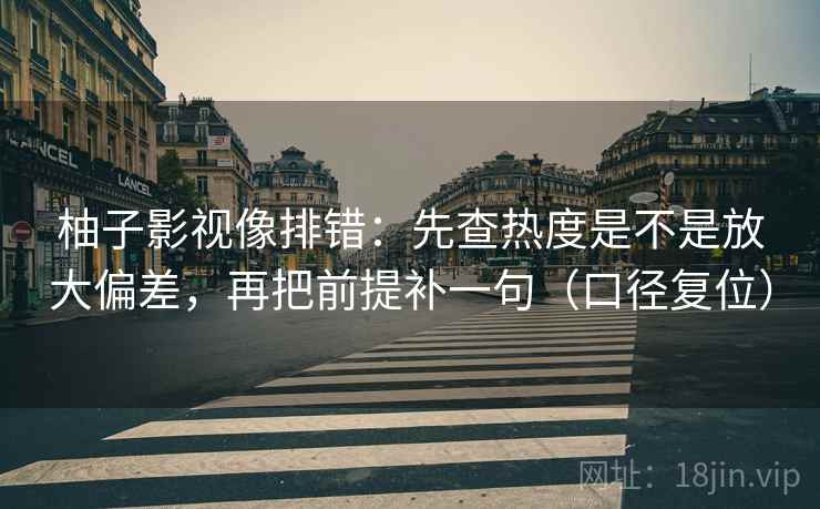 柚子影视像排错:先查热度是不是放大偏差,再把前提补一句(口径复位) 柚子影视像排错:先查热度是不是放大偏差,再把前提补一句(口径复位)