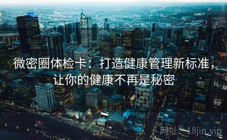 微密圈体检卡:打造健康管理新标准,让你的健康不再是秘密 微密圈体检卡:打造健康管理新标准,让你的健康不再是秘密