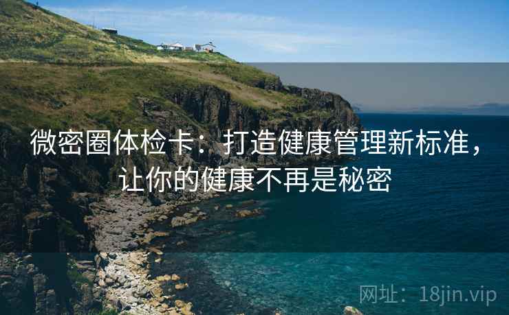 微密圈体检卡:打造健康管理新标准,让你的健康不再是秘密 微密圈体检卡:打造健康管理新标准,让你的健康不再是秘密