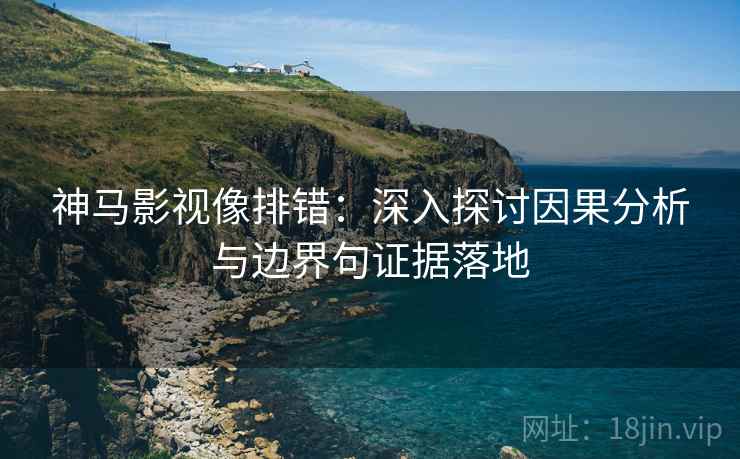 神马影视像排错:深入探讨因果分析与边界句证据落地 神马影视像排错:深入探讨因果分析与边界句证据落地