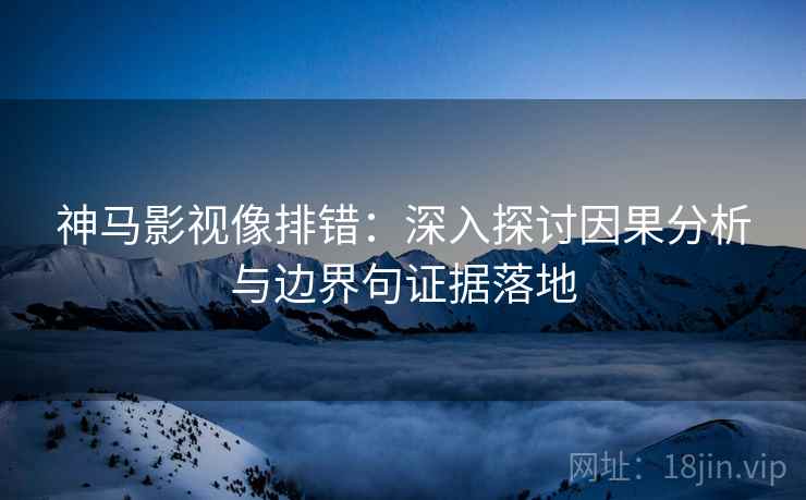 神马影视像排错:深入探讨因果分析与边界句证据落地 神马影视像排错:深入探讨因果分析与边界句证据落地