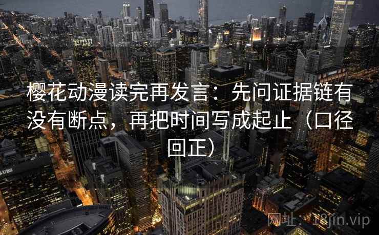 樱花动漫读完再发言:先问证据链有没有断点,再把时间写成起止(口径回正) 樱花动漫读完再发言:先问证据链有没有断点,再把时间写成起止(口径回正)