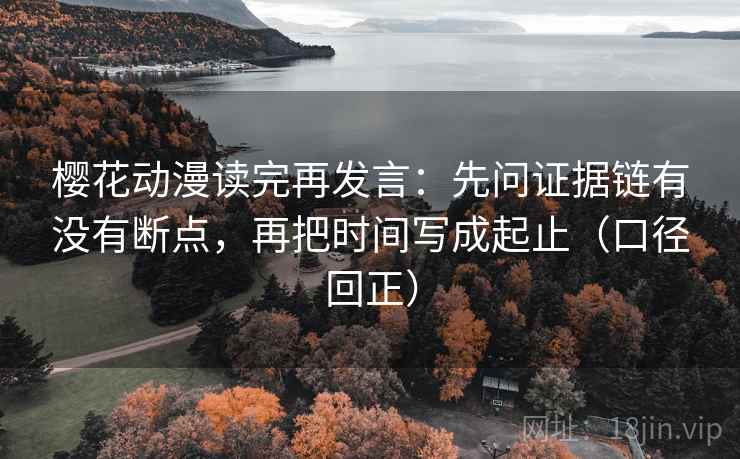 樱花动漫读完再发言:先问证据链有没有断点,再把时间写成起止(口径回正) 樱花动漫读完再发言:先问证据链有没有断点,再把时间写成起止(口径回正)
