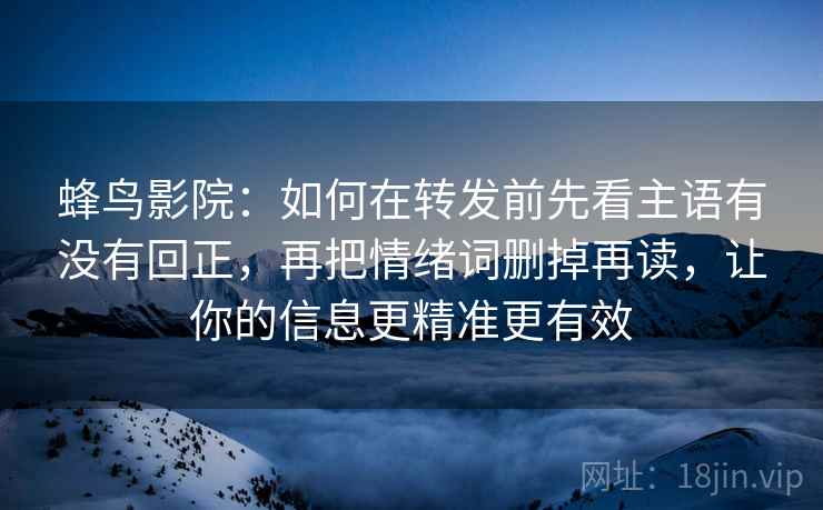 蜂鸟影院:如何在转发前先看主语有没有回正,再把情绪词删掉再读,让你的信息更精准更有效 蜂鸟影院:如何在转发前先看主语有没有回正,再把情绪词删掉再读,让你的信息更精准更有效