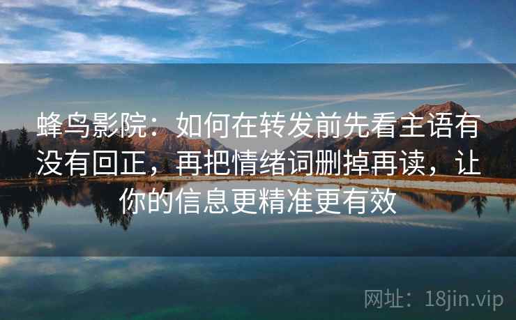 蜂鸟影院:如何在转发前先看主语有没有回正,再把情绪词删掉再读,让你的信息更精准更有效 蜂鸟影院:如何在转发前先看主语有没有回正,再把情绪词删掉再读,让你的信息更精准更有效